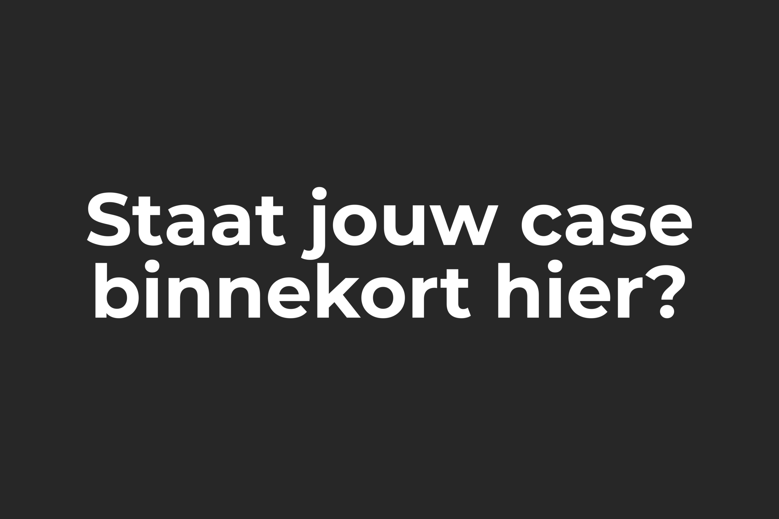 Staat jouw case binnekort hier?